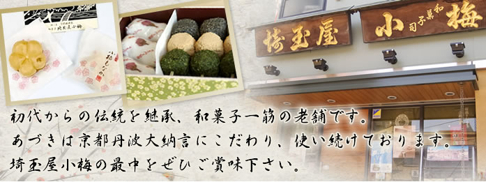 初代からの伝統を継承、和菓子一筋の老舗です。あづきは京都丹波大納言にこだわり使い続けております。埼玉屋小梅の最中をぜひご賞味下さい。